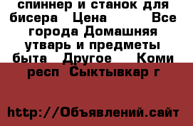 спиннер и станок для бисера › Цена ­ 500 - Все города Домашняя утварь и предметы быта » Другое   . Коми респ.,Сыктывкар г.